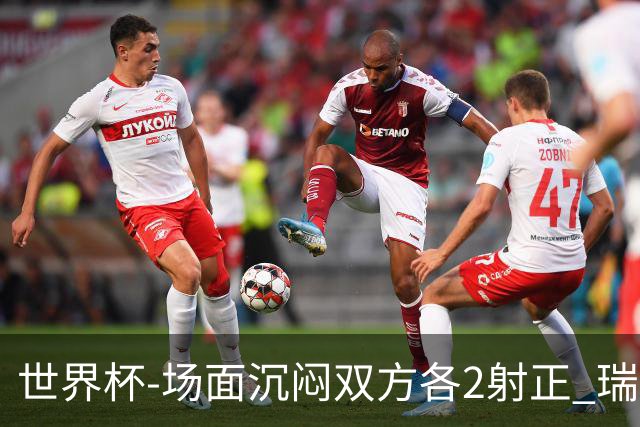 世界杯-场面沉闷双方各2射正 瑞士0-0哥伦比亚进加时