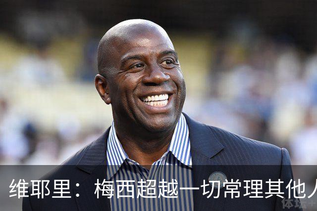 维耶里：梅西超越一切常理其他人没法比 批评安帅的人什么都不懂