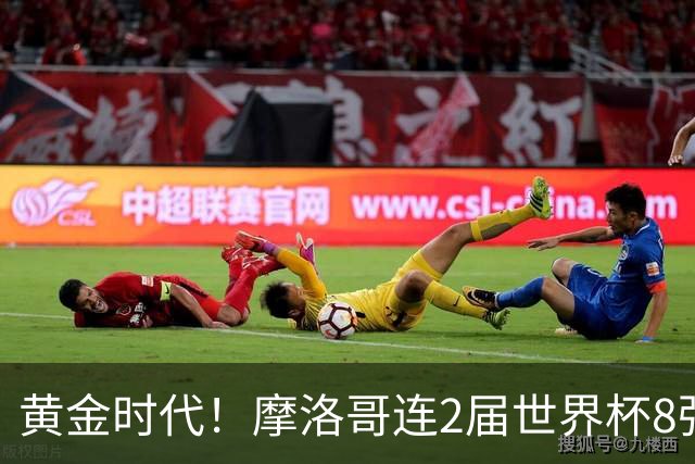 黄金时代！摩洛哥连2届世界杯8强 各级国字号花繁叶茂