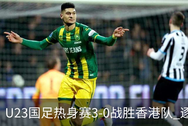 U23国足热身赛3-0战胜香港队 逐梦之路展现希望的光芒